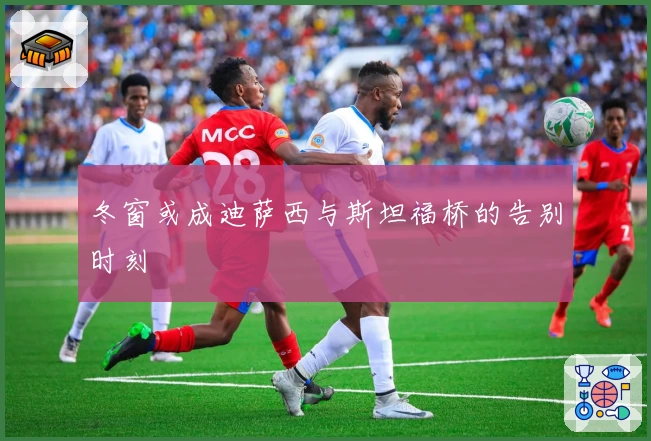 冬窗或成迪萨西与斯坦福桥的告别时刻