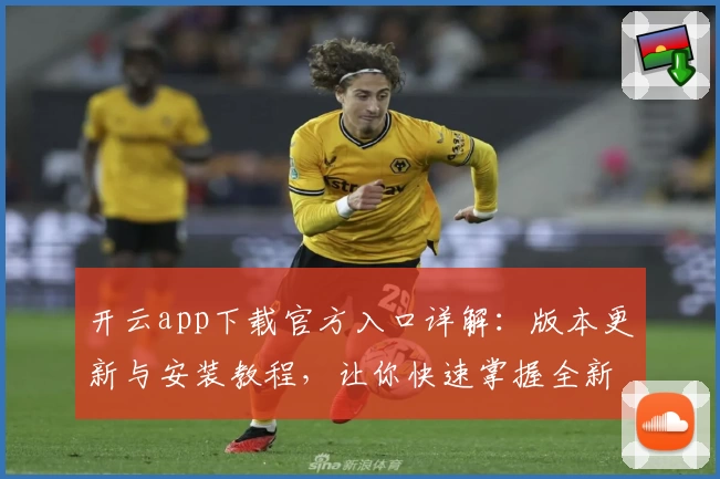 开云app下载官方入口详解：版本更新与安装教程，让你快速掌握全新功能亮点