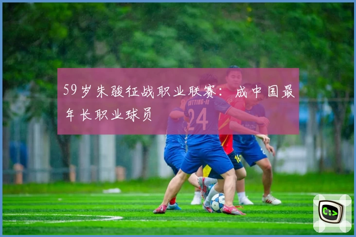 59岁朱骏征战职业联赛：成中国最年长职业球员