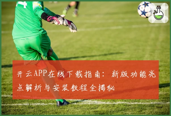 开云APP在线下载指南：新版功能亮点解析与安装教程全揭秘