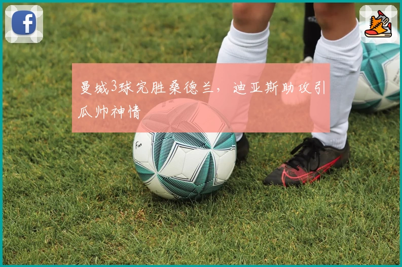 曼城3球完胜桑德兰，迪亚斯助攻引瓜帅神情