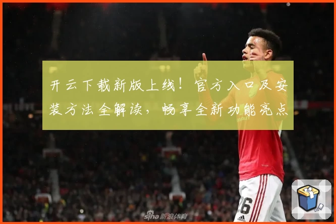 开云下载新版上线！官方入口及安装方法全解读，畅享全新功能亮点与快捷体验