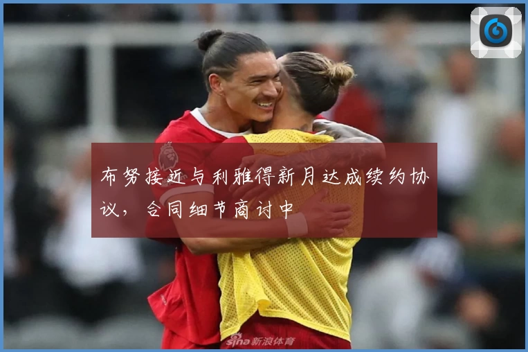 布努接近与利雅得新月达成续约协议,合同细节商讨中