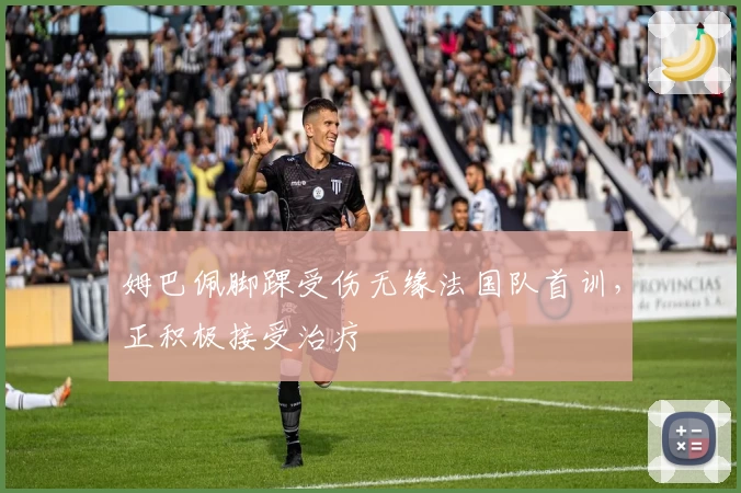 姆巴佩脚踝受伤无缘法国队首训，正积极接受治疗