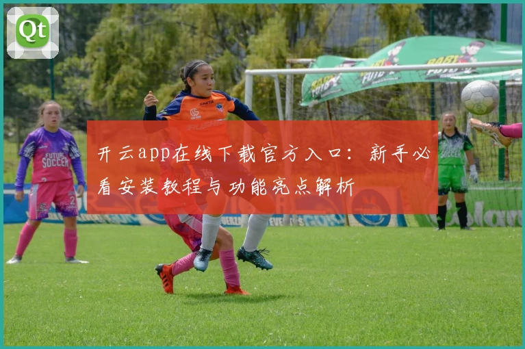 开云app在线下载官方入口：新手必看安装教程与功能亮点解析