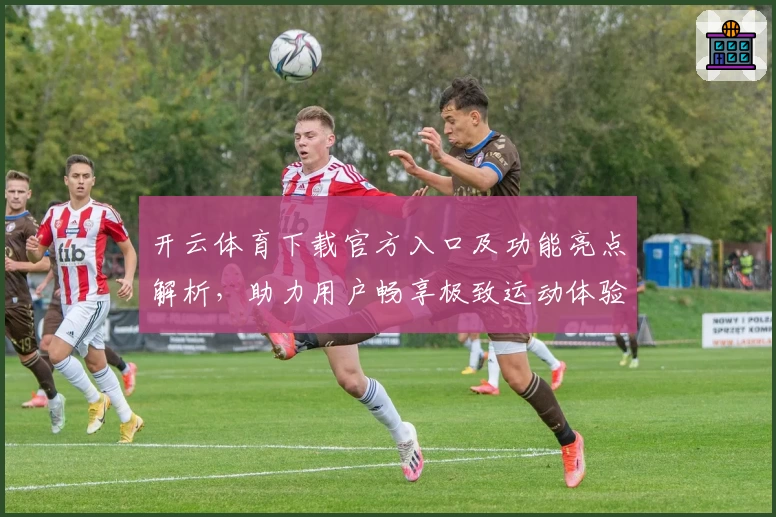 开云体育下载官方入口及功能亮点解析，助力用户畅享极致运动体验