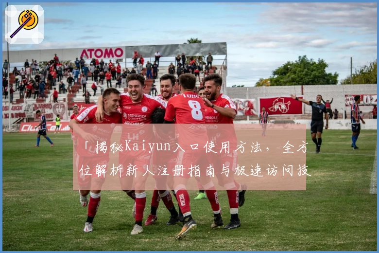 「揭秘Kaiyun入口使用方法，全方位解析新人注册指南与极速访问技巧」