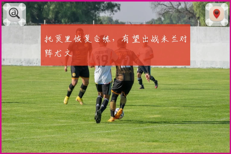 托莫里恢复合练，有望出战米兰对阵尤文