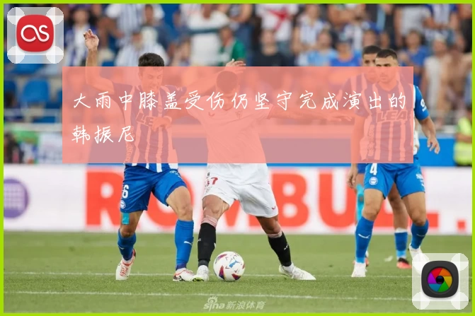 大雨中膝盖受伤仍坚守完成演出的韩振尼