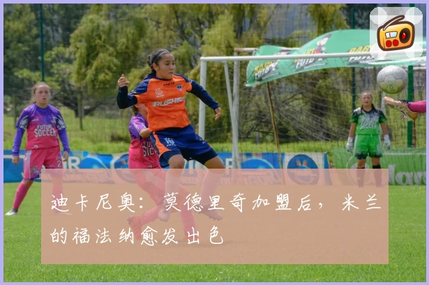 迪卡尼奥：莫德里奇加盟后，米兰的福法纳愈发出色