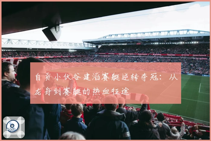 自贡小伙谷建滔赛艇逆转夺冠：从龙舟到赛艇的热血征途