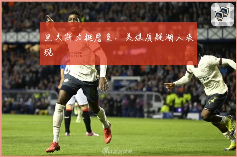 里夫斯力挺詹皇，美媒质疑湖人表现