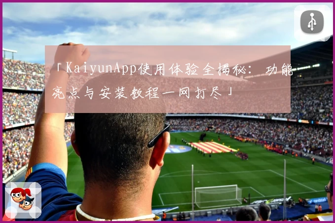 「KaiyunApp使用体验全揭秘：功能亮点与安装教程一网打尽」