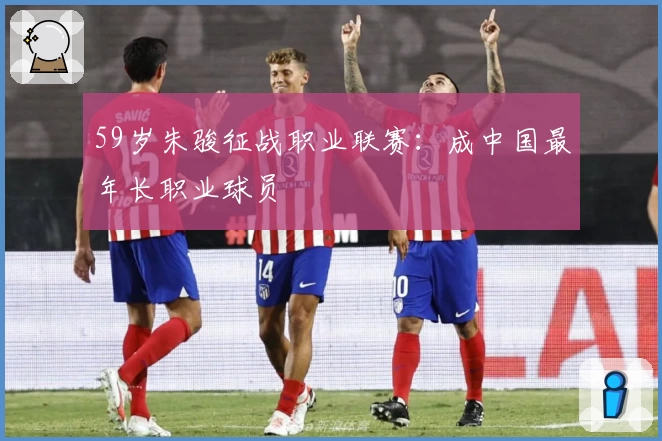 59岁朱骏征战职业联赛：成中国最年长职业球员