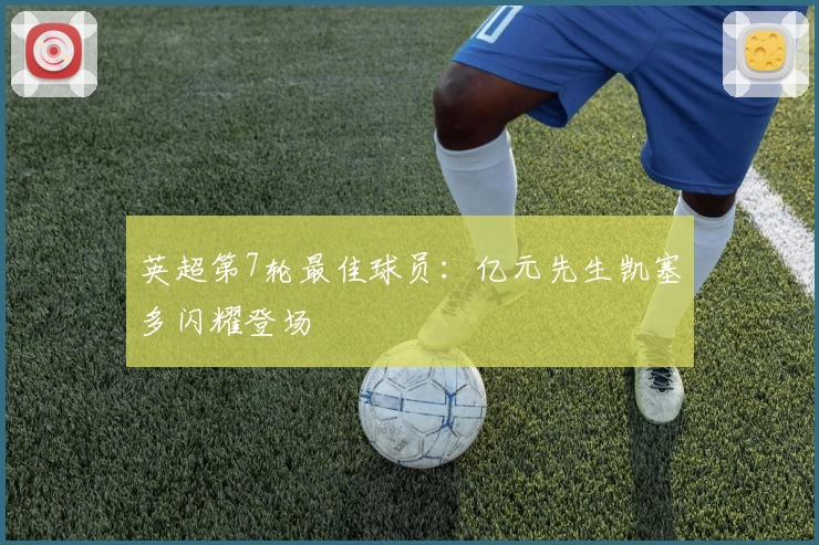 英超第7轮最佳球员：亿元先生凯塞多闪耀登场