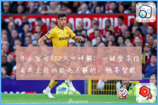 开云官方App入口详解：一键登录指南及全新功能亮点解析，畅享智能服务体验
