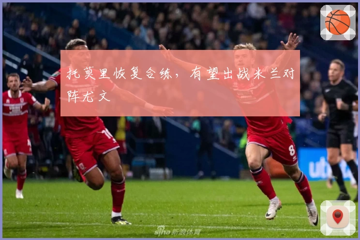 托莫里恢复合练，有望出战米兰对阵尤文