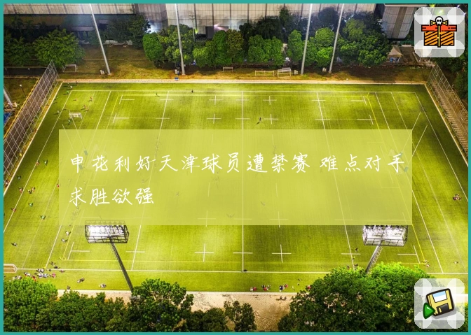 申花利好天津球员遭禁赛 难点对手求胜欲强