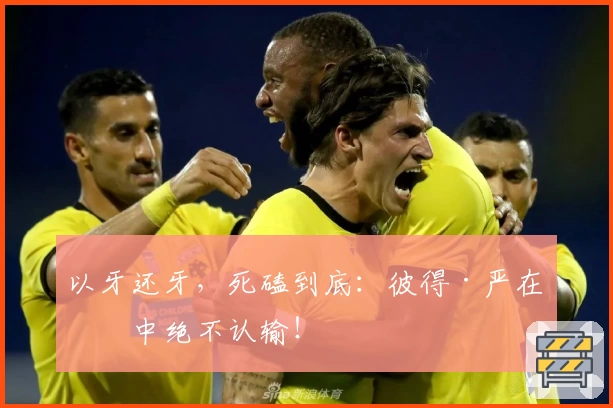 以牙还牙，死磕到底：彼得·严在笼中绝不认输！