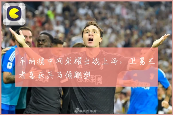 辛纳携中网荣耀出战上海，卫冕王者喜获兵马俑雕塑