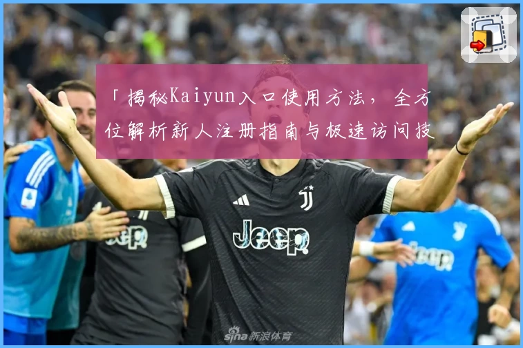 「揭秘Kaiyun入口使用方法，全方位解析新人注册指南与极速访问技巧」