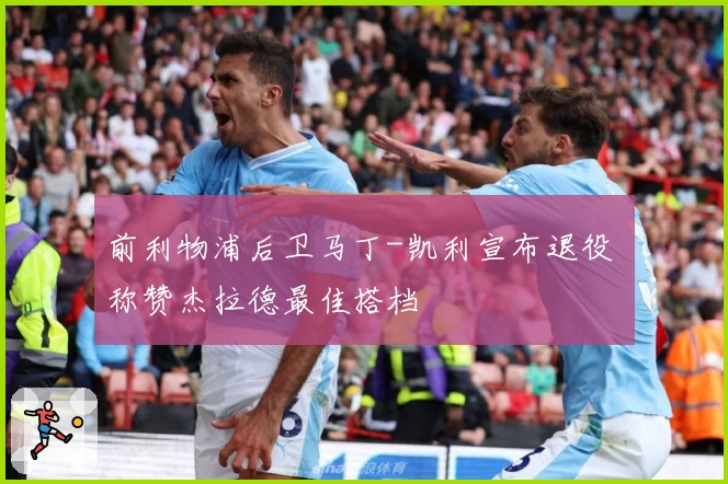 前利物浦后卫马丁-凯利宣布退役 称赞杰拉德最佳搭档