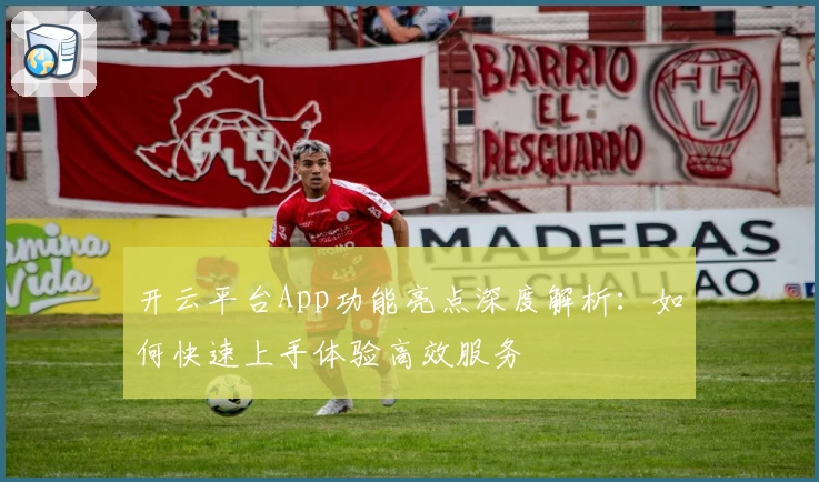 开云平台App功能亮点深度解析：如何快速上手体验高效服务
