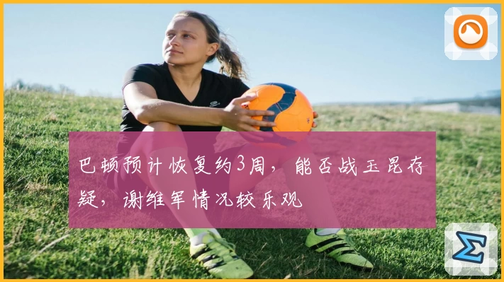 巴顿预计恢复约3周,能否战玉昆存疑,谢维军情况较乐观