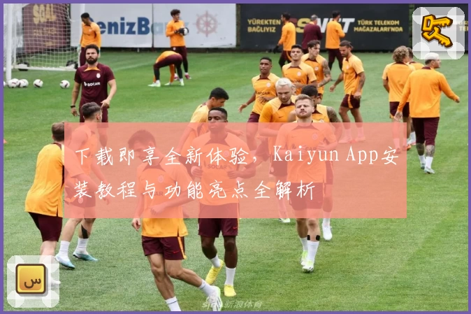 下载即享全新体验，Kaiyun App安装教程与功能亮点全解析
