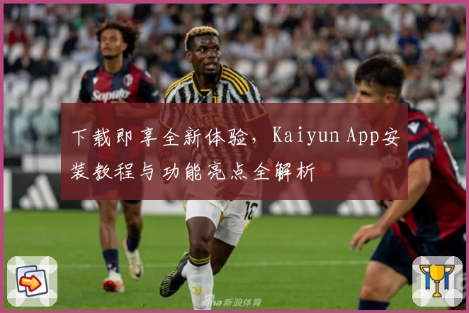下载即享全新体验，Kaiyun App安装教程与功能亮点全解析