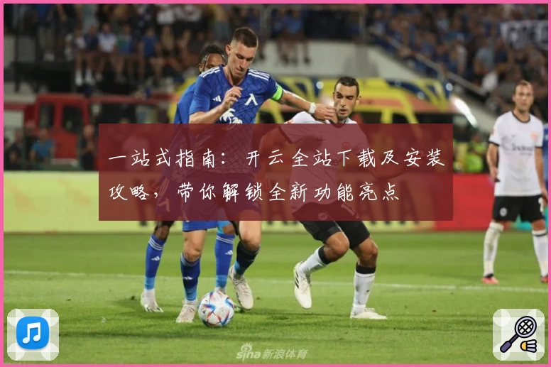 一站式指南：开云全站下载及安装攻略，带你解锁全新功能亮点