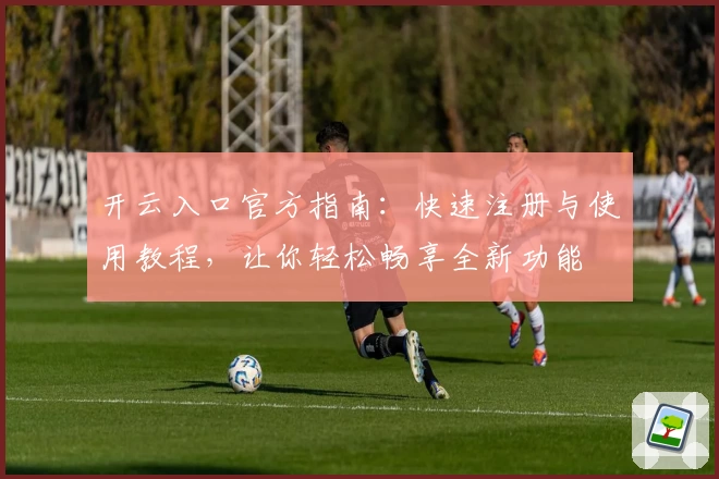 开云入口官方指南：快速注册与使用教程，让你轻松畅享全新功能