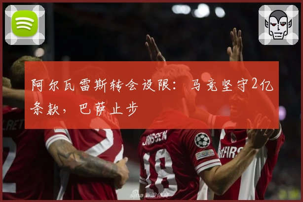 阿尔瓦雷斯转会设限：马竞坚守2亿条款，巴萨止步