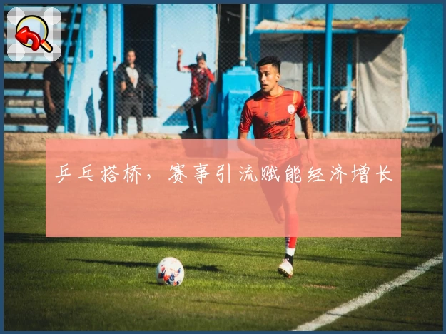 乒乓搭桥，赛事引流赋能经济增长