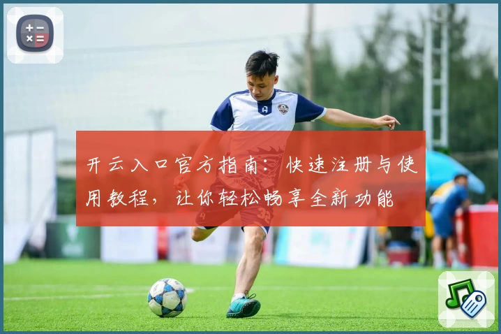 开云入口官方指南：快速注册与使用教程，让你轻松畅享全新功能