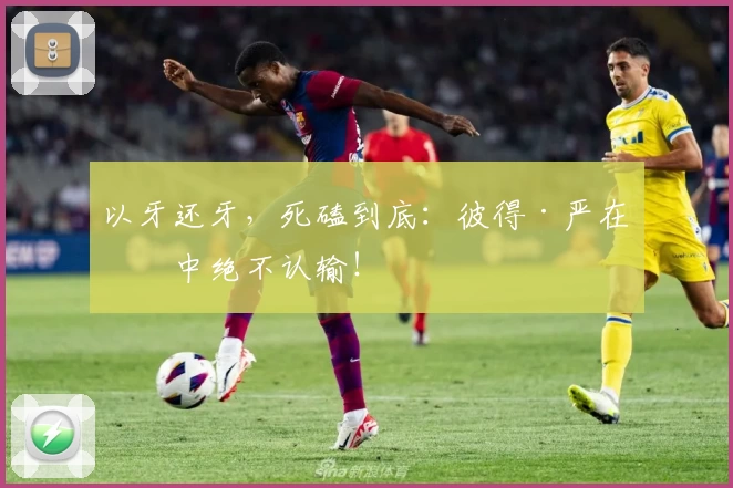 以牙还牙，死磕到底：彼得·严在笼中绝不认输！