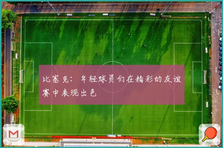 比塞克：年轻球员们在精彩的友谊赛中表现出色