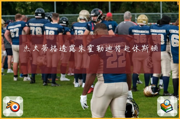 杰夫蒂格透露朱霍勒迪将赴休斯顿